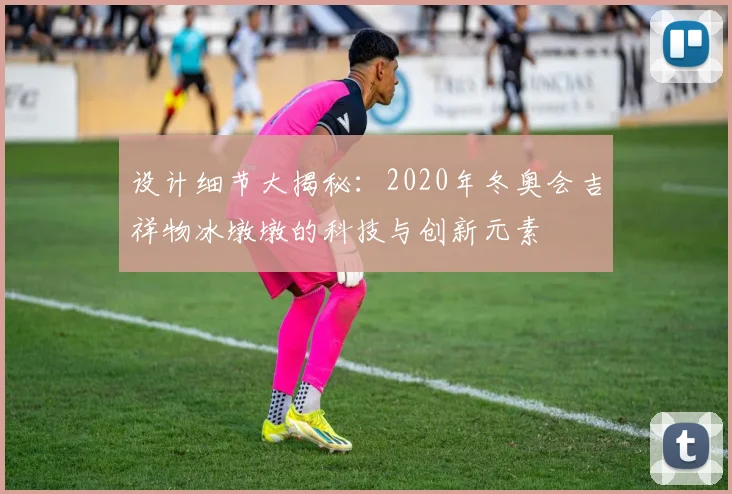 设计细节大揭秘：2020年冬奥会吉祥物冰墩墩的科技与创新元素