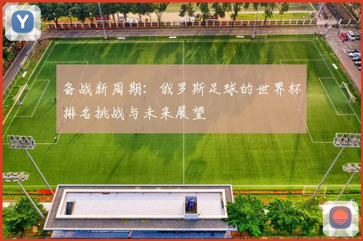 备战新周期：俄罗斯足球的世界杯排名挑战与未来展望