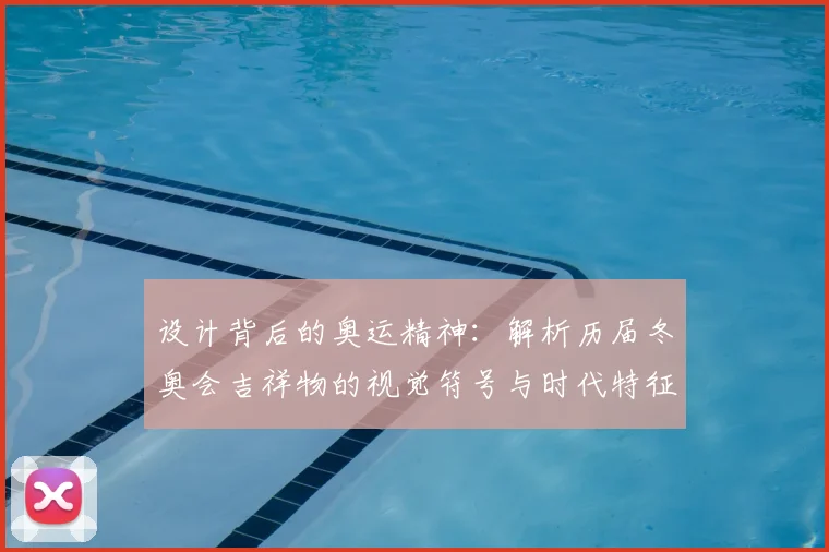 设计背后的奥运精神：解析历届冬奥会吉祥物的视觉符号与时代特征