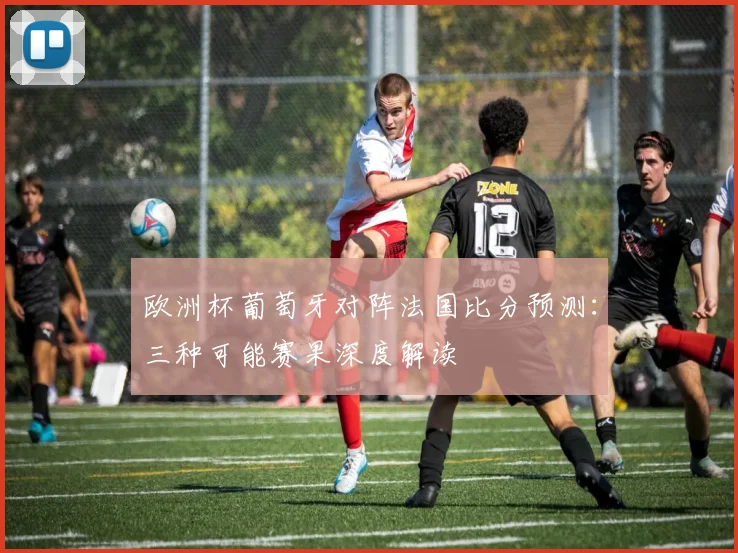 欧洲杯葡萄牙对阵法国比分预测：三种可能赛果深度解读