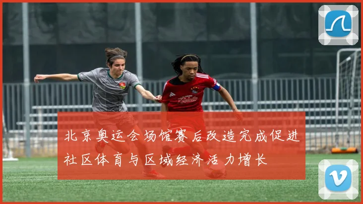 北京奥运会场馆赛后改造完成促进社区体育与区域经济活力增长