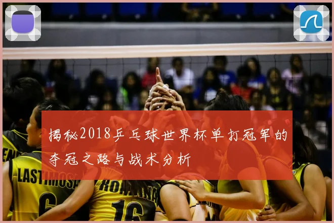 揭秘2018乒乓球世界杯单打冠军的夺冠之路与战术分析