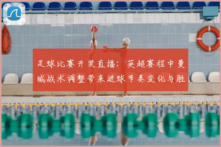 足球比赛开奖直播：英超赛程中曼城战术调整带来进球节奏变化与胜负关键影响
