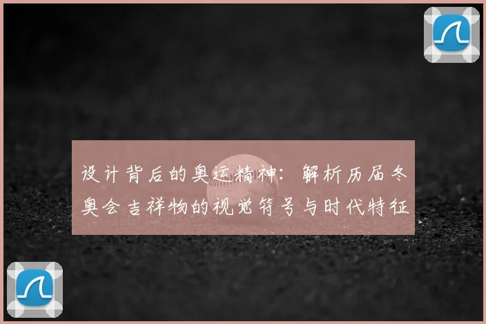 设计背后的奥运精神：解析历届冬奥会吉祥物的视觉符号与时代特征