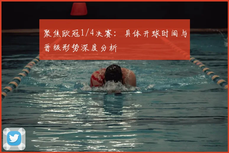 聚焦欧冠1/4决赛：具体开球时间与晋级形势深度分析