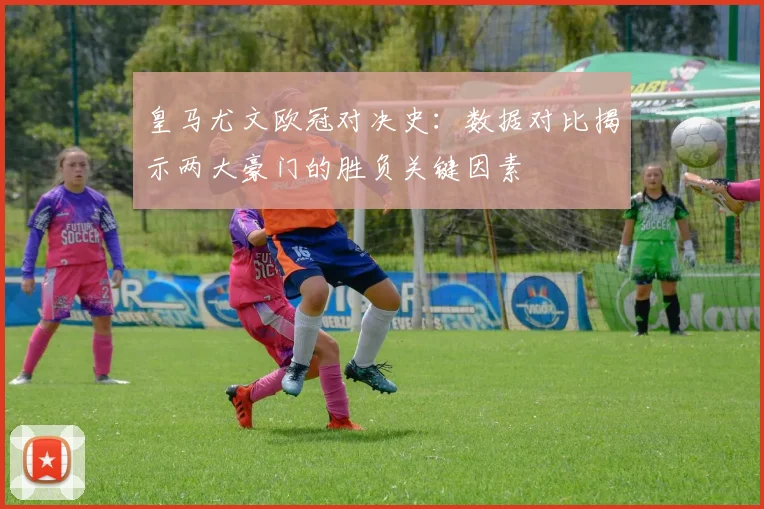 皇马尤文欧冠对决史：数据对比揭示两大豪门的胜负关键因素