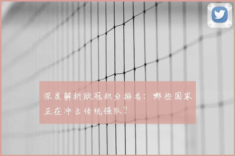深度解析欧冠积分排名：哪些国家正在冲击传统强队？