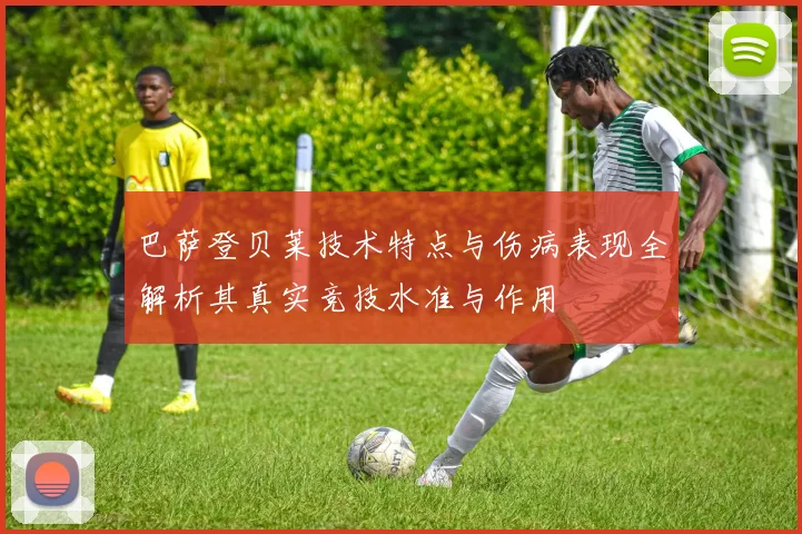 巴萨登贝莱技术特点与伤病表现全解析其真实竞技水准与作用