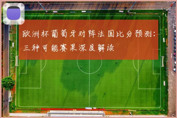 欧洲杯葡萄牙对阵法国比分预测：三种可能赛果深度解读
