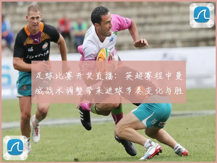 足球比赛开奖直播：英超赛程中曼城战术调整带来进球节奏变化与胜负关键影响