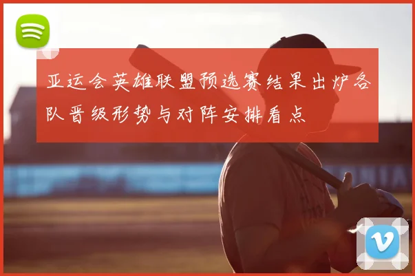 亚运会英雄联盟预选赛结果出炉各队晋级形势与对阵安排看点