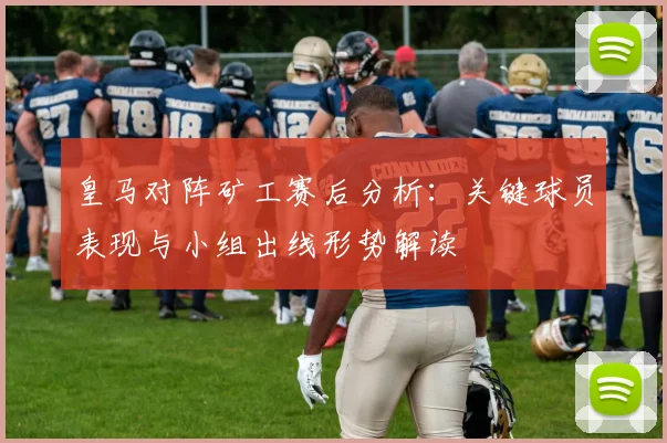 皇马对阵矿工赛后分析：关键球员表现与小组出线形势解读