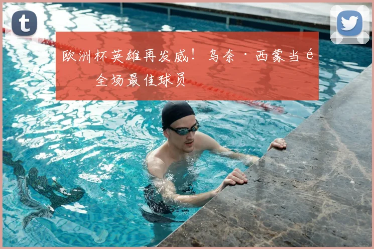 欧洲杯英雄再发威！乌奈·西蒙当选全场最佳球员