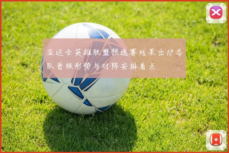 亚运会英雄联盟预选赛结果出炉各队晋级形势与对阵安排看点