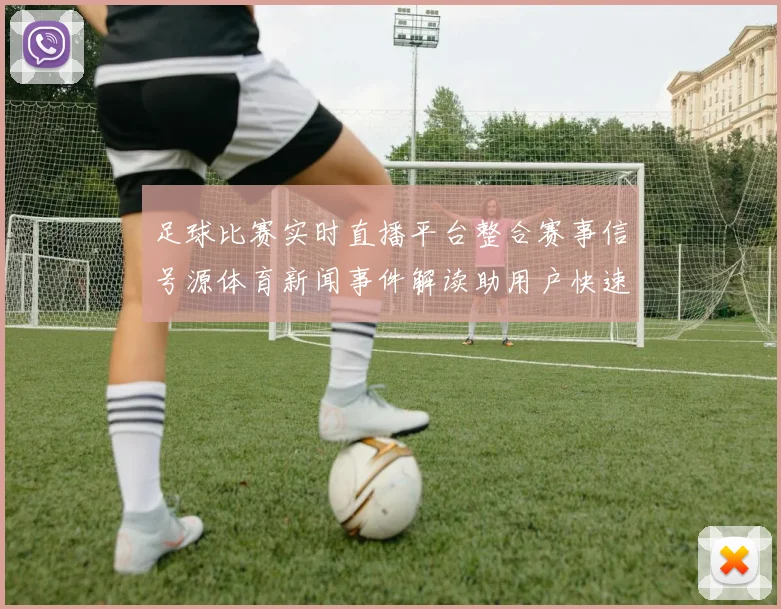 足球比赛实时直播平台整合赛事信号源体育新闻事件解读助用户快速获取赛况和战术信息