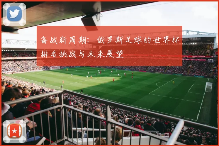 备战新周期：俄罗斯足球的世界杯排名挑战与未来展望